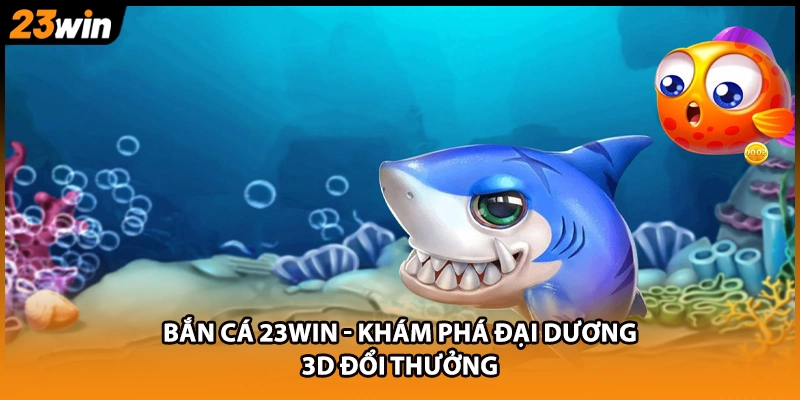 Bắn cá 23WIN - Khám phá đại dương 3D đổi thưởng