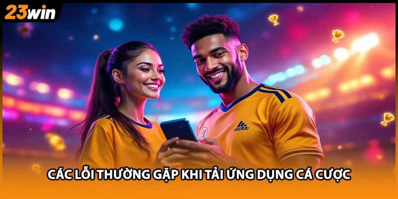 Các lỗi thường gặp khi tải ứng dụng cá cược