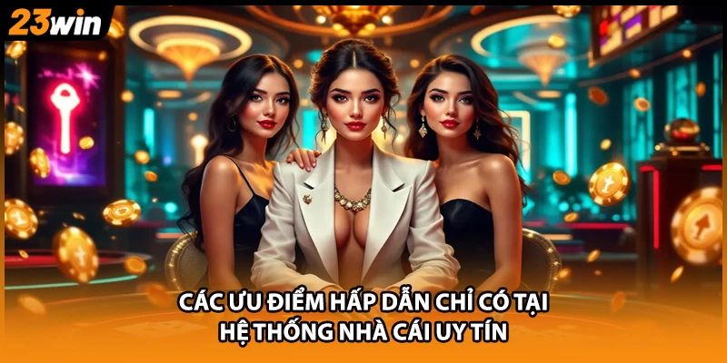Các ưu điểm hấp dẫn chỉ có tại hệ thống nhà cái uy tín