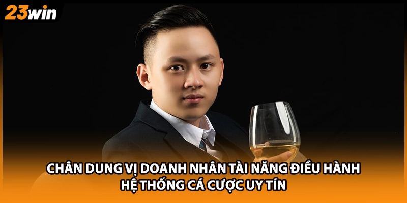 Chân dung vị doanh nhân tài năng điều hành hệ thống cá cược uy tín