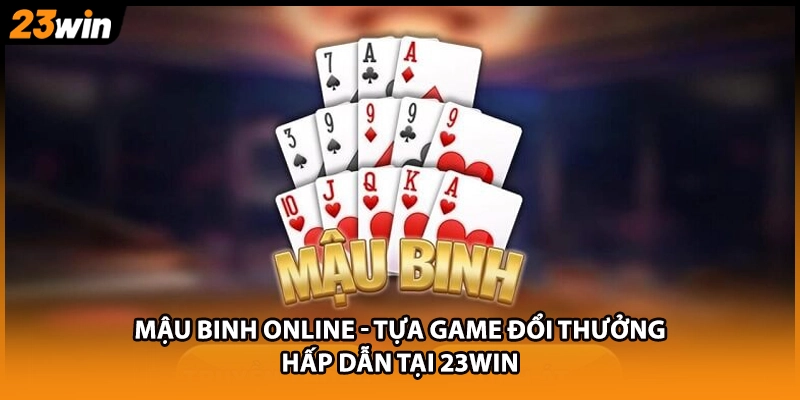 Mậu Binh Online - Tựa Game Đổi Thưởng Hấp Dẫn Tại 23WIN