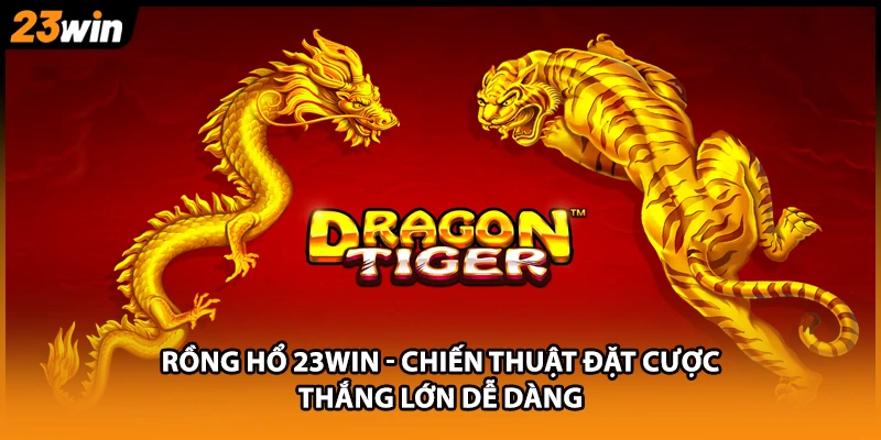 Rồng Hổ 23WIN - Chiến Thuật Đặt Cược Thắng Lớn Dễ Dàng