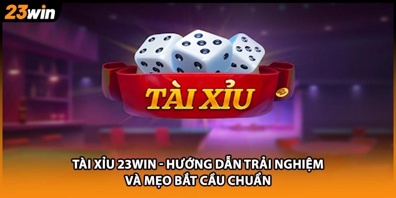 Tài Xỉu 23WIN - Hướng Dẫn Trải Nghiệm Và Mẹo Bắt Cầu Chuẩn